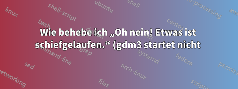 Wie behebe ich „Oh nein! Etwas ist schiefgelaufen.“ (gdm3 startet nicht)