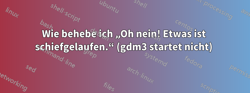 Wie behebe ich „Oh nein! Etwas ist schiefgelaufen.“ (gdm3 startet nicht)