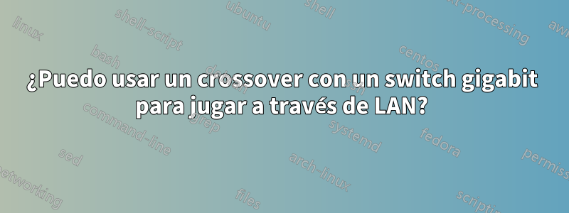 ¿Puedo usar un crossover con un switch gigabit para jugar a través de LAN?