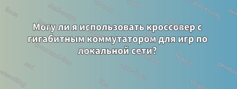 Могу ли я использовать кроссовер с гигабитным коммутатором для игр по локальной сети?