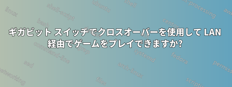 ギガビット スイッチでクロスオーバーを使用して LAN 経由でゲームをプレイできますか?