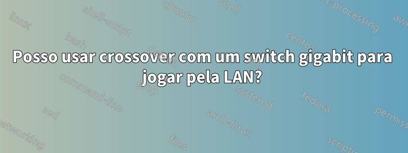 Posso usar crossover com um switch gigabit para jogar pela LAN?