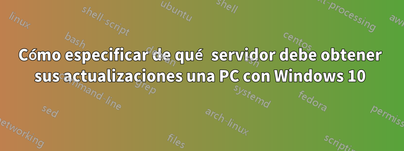 Cómo especificar de qué servidor debe obtener sus actualizaciones una PC con Windows 10