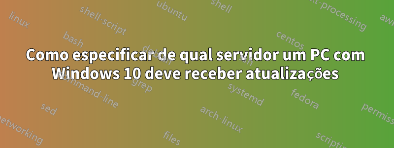 Como especificar de qual servidor um PC com Windows 10 deve receber atualizações