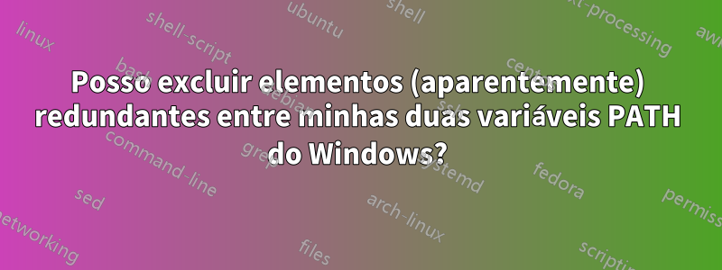 Posso excluir elementos (aparentemente) redundantes entre minhas duas variáveis ​​PATH do Windows?