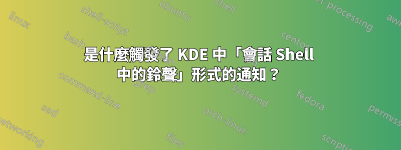 是什麼觸發了 KDE 中「會話 Shell 中的鈴聲」形式的通知？