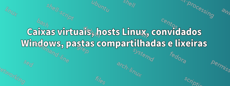 Caixas virtuais, hosts Linux, convidados Windows, pastas compartilhadas e lixeiras