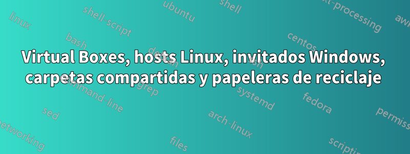 Virtual Boxes, hosts Linux, invitados Windows, carpetas compartidas y papeleras de reciclaje