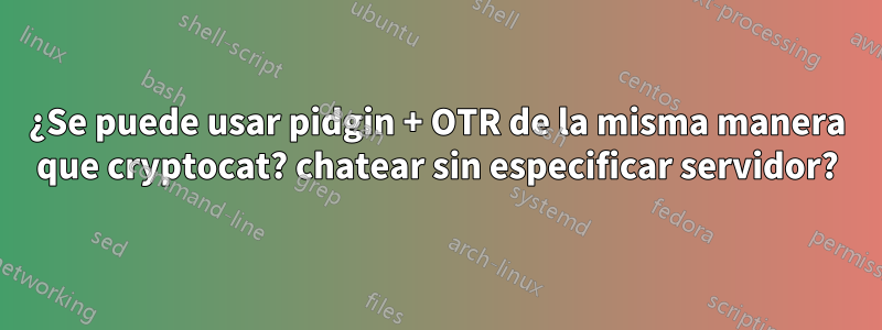 ¿Se puede usar pidgin + OTR de la misma manera que cryptocat? chatear sin especificar servidor?