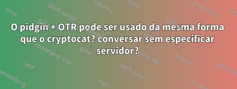 O pidgin + OTR pode ser usado da mesma forma que o cryptocat? conversar sem especificar servidor?