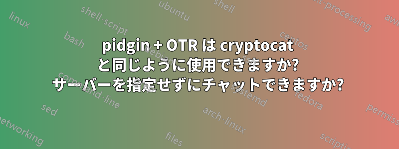 pidgin + OTR は cryptocat と同じように使用できますか? サーバーを指定せずにチャットできますか?