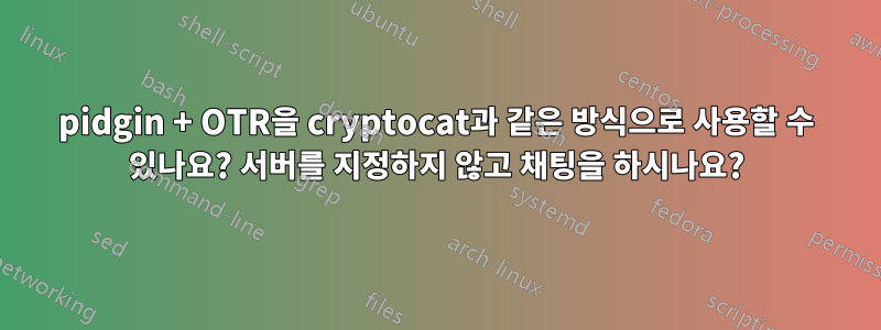 pidgin + OTR을 cryptocat과 같은 방식으로 사용할 수 있나요? 서버를 지정하지 않고 채팅을 하시나요?