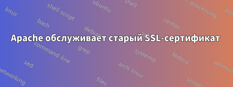 Apache обслуживает старый SSL-сертификат