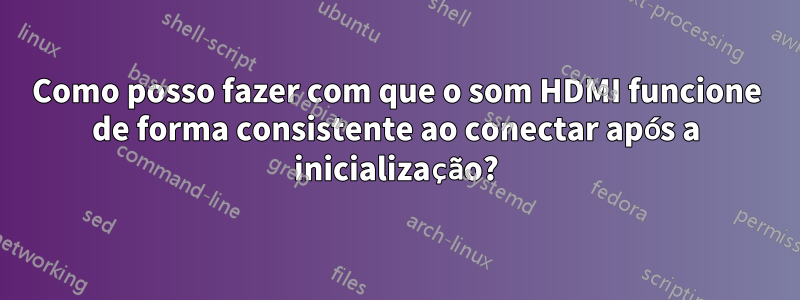 Como posso fazer com que o som HDMI funcione de forma consistente ao conectar após a inicialização?