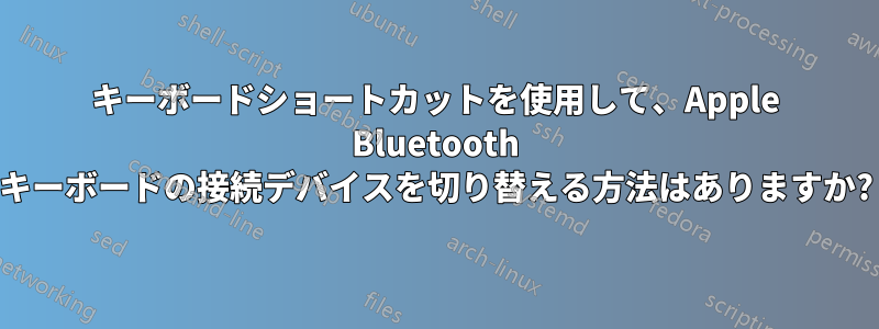 キーボードショートカットを使用して、Apple Bluetooth キーボードの接続デバイスを切り替える方法はありますか?