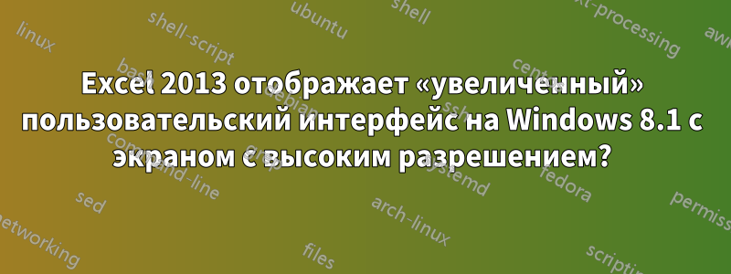 Excel 2013 отображает «увеличенный» пользовательский интерфейс на Windows 8.1 с экраном с высоким разрешением?