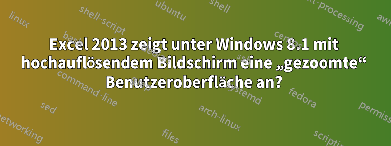 Excel 2013 zeigt unter Windows 8.1 mit hochauflösendem Bildschirm eine „gezoomte“ Benutzeroberfläche an?