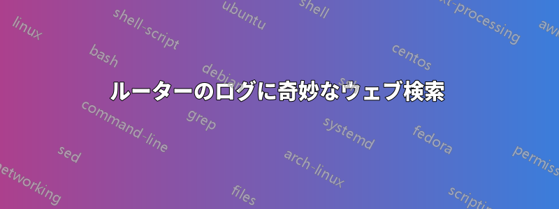 ルーターのログに奇妙なウェブ検索