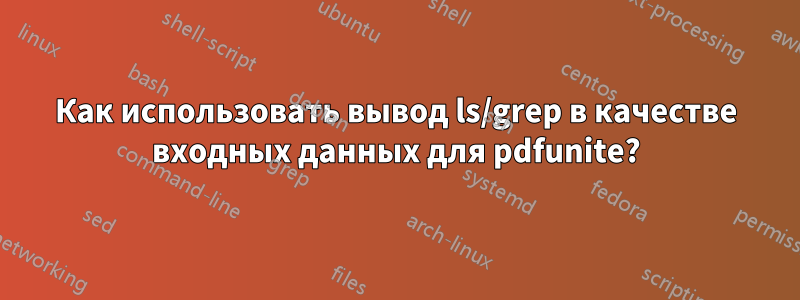 Как использовать вывод ls/grep в качестве входных данных для pdfunite?