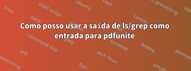 Como posso usar a saída de ls/grep como entrada para pdfunite