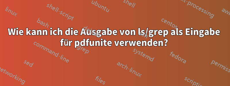 Wie kann ich die Ausgabe von ls/grep als Eingabe für pdfunite verwenden?