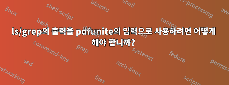 ls/grep의 출력을 pdfunite의 입력으로 사용하려면 어떻게 해야 합니까?