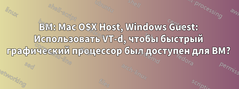 ВМ: Mac OSX Host, Windows Guest: Использовать VT-d, чтобы быстрый графический процессор был доступен для ВМ?