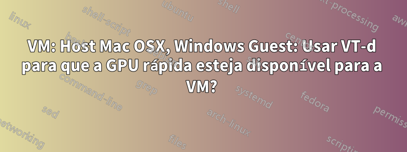 VM: Host Mac OSX, Windows Guest: Usar VT-d para que a GPU rápida esteja disponível para a VM?