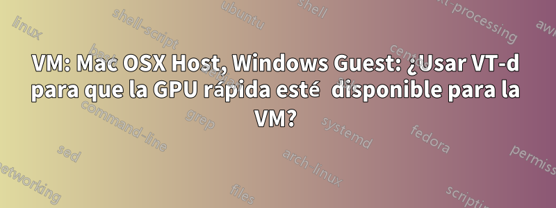 VM: Mac OSX Host, Windows Guest: ¿Usar VT-d para que la GPU rápida esté disponible para la VM?