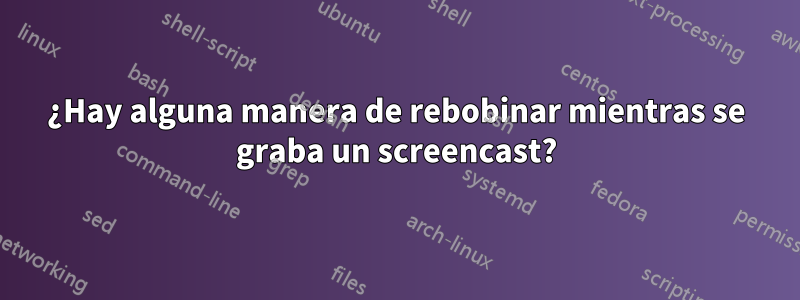 ¿Hay alguna manera de rebobinar mientras se graba un screencast?