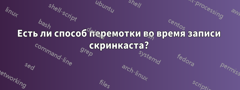 Есть ли способ перемотки во время записи скринкаста?