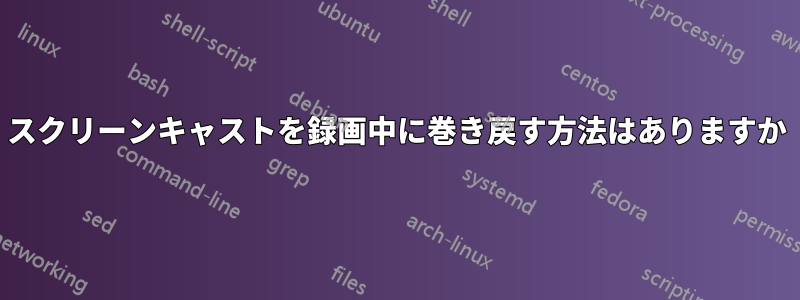 スクリーンキャストを録画中に巻き戻す方法はありますか