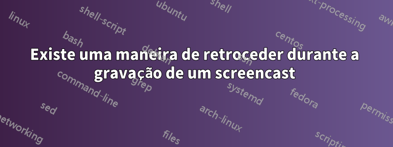 Existe uma maneira de retroceder durante a gravação de um screencast