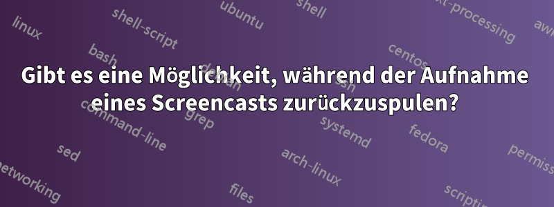 Gibt es eine Möglichkeit, während der Aufnahme eines Screencasts zurückzuspulen?