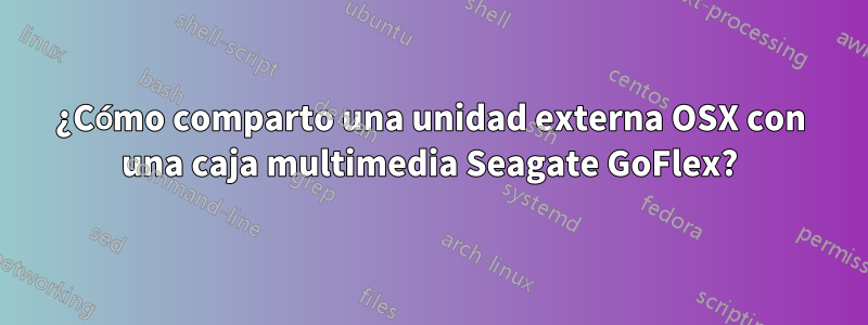 ¿Cómo comparto una unidad externa OSX con una caja multimedia Seagate GoFlex?