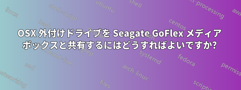 OSX 外付けドライブを Seagate GoFlex メディア ボックスと共有するにはどうすればよいですか?