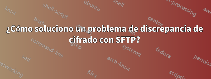 ¿Cómo soluciono un problema de discrepancia de cifrado con SFTP?