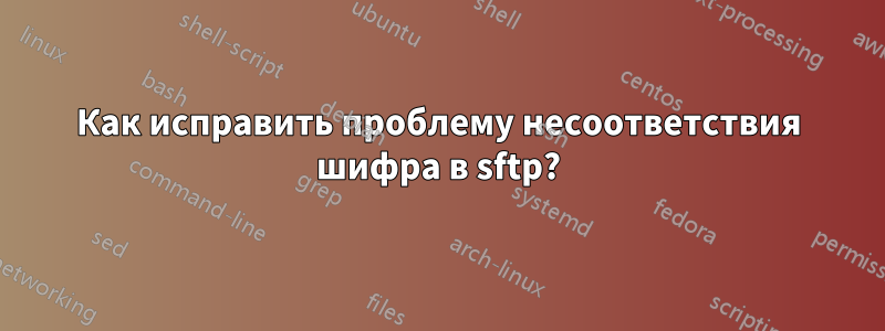 Как исправить проблему несоответствия шифра в sftp?