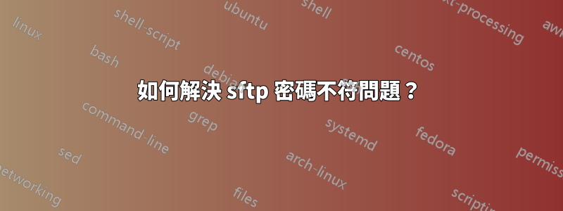 如何解決 sftp 密碼不符問題？