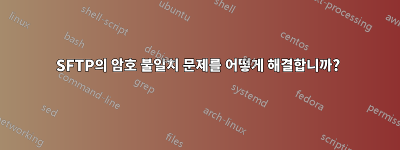 SFTP의 암호 불일치 문제를 어떻게 해결합니까?