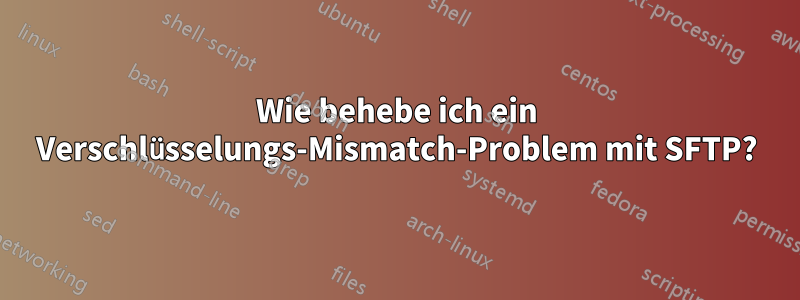 Wie behebe ich ein Verschlüsselungs-Mismatch-Problem mit SFTP?