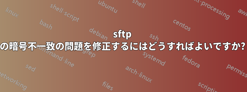 sftp の暗号不一致の問題を修正するにはどうすればよいですか?