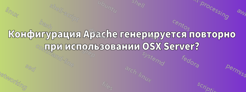 Конфигурация Apache генерируется повторно при использовании OSX Server?