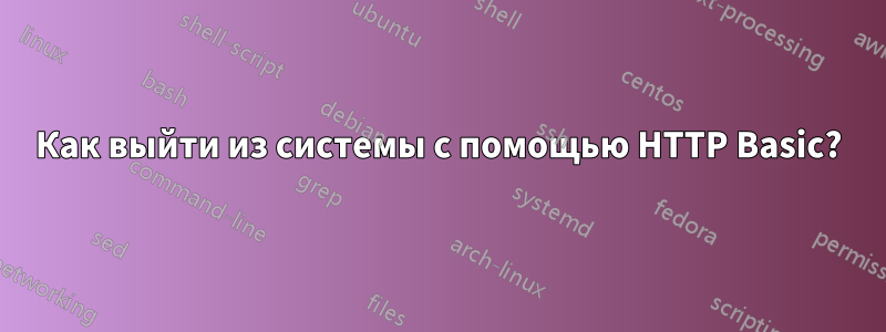 Как выйти из системы с помощью HTTP Basic?