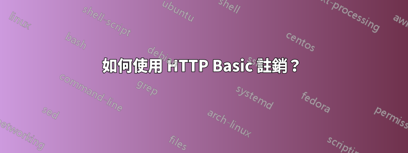 如何使用 HTTP Basic 註銷？