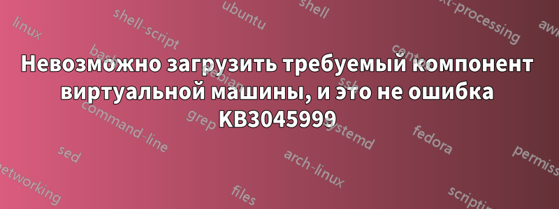 Невозможно загрузить требуемый компонент виртуальной машины, и это не ошибка KB3045999