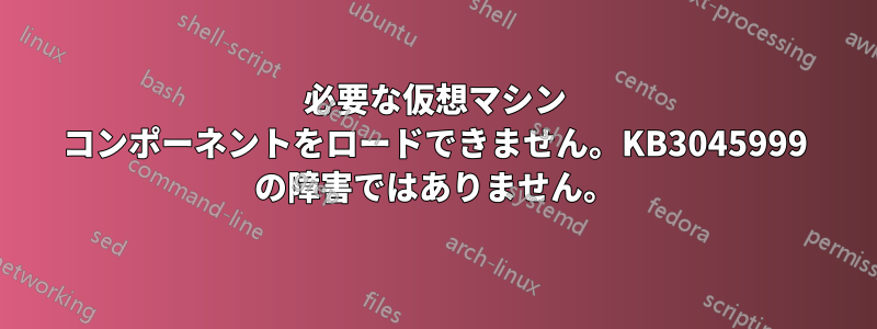 必要な仮想マシン コンポーネントをロードできません。KB3045999 の障害ではありません。