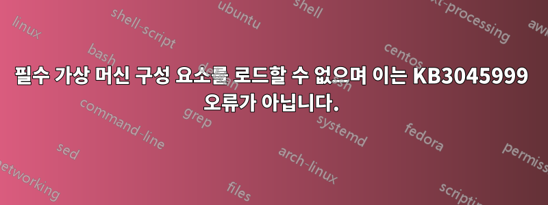 필수 가상 머신 구성 요소를 로드할 수 없으며 이는 KB3045999 오류가 아닙니다.