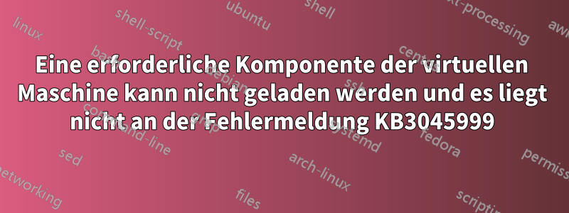 Eine erforderliche Komponente der virtuellen Maschine kann nicht geladen werden und es liegt nicht an der Fehlermeldung KB3045999