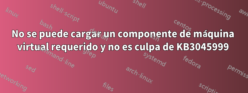 No se puede cargar un componente de máquina virtual requerido y no es culpa de KB3045999